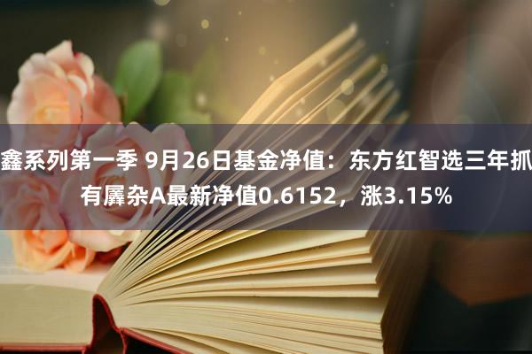 鑫系列第一季 9月26日基金净值：东方红智选三年抓有羼杂A最新净值0.6152，涨3.15%