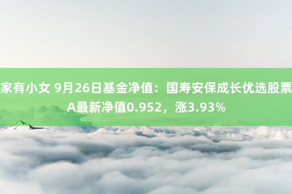 家有小女 9月26日基金净值：国寿安保成长优选股票A最新净值0.952，涨3.93%