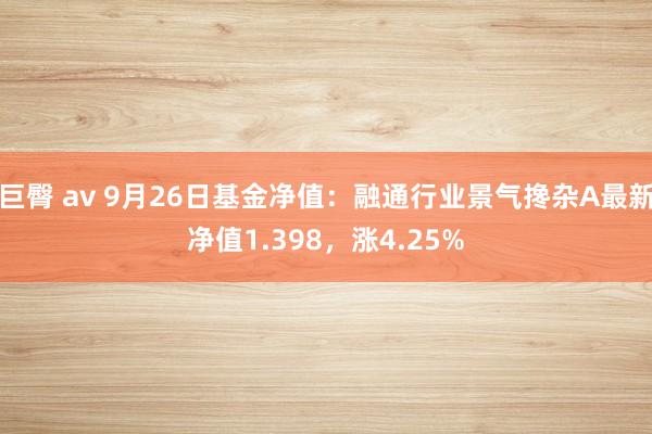 巨臀 av 9月26日基金净值：融通行业景气搀杂A最新净值1.398，涨4.25%