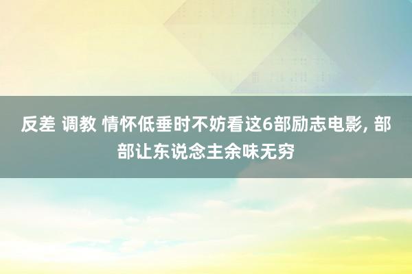 反差 调教 情怀低垂时不妨看这6部励志电影， 部部让东说念主余味无穷