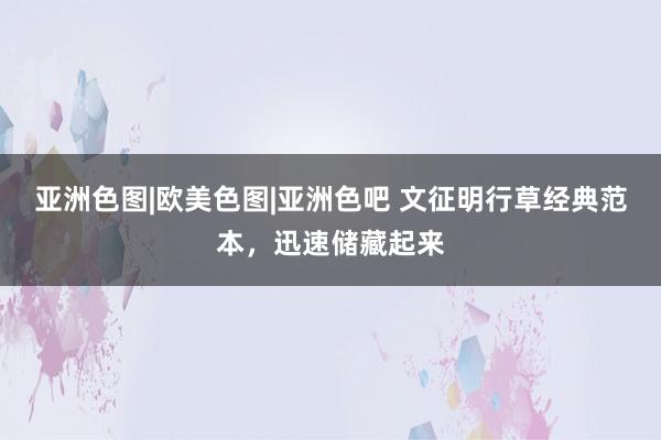 亚洲色图|欧美色图|亚洲色吧 文征明行草经典范本，迅速储藏起来