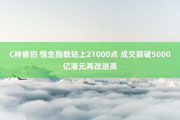 C神偷拍 恒生指数站上21000点 成交额破5000亿港元再改进高