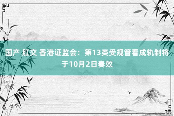 国产 肛交 香港证监会：第13类受规管看成轨制将于10月2日奏效