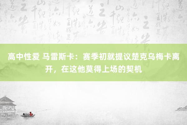 高中性爱 马雷斯卡：赛季初就提议楚克乌梅卡离开，在这他莫得上场的契机