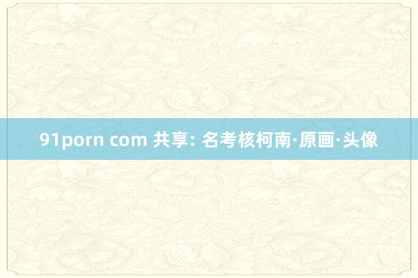 91porn com 共享: 名考核柯南·原画·头像