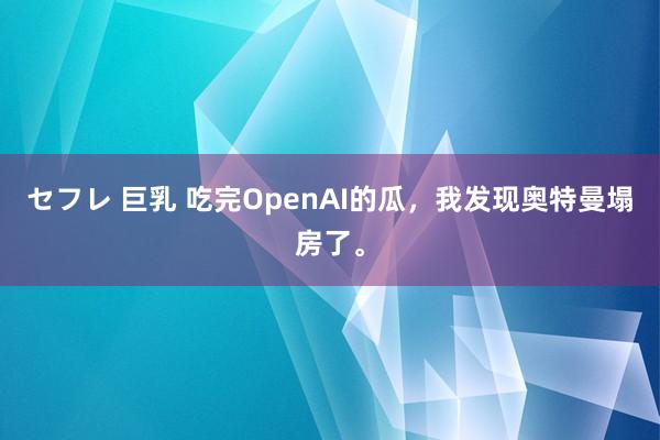 セフレ 巨乳 吃完OpenAI的瓜，我发现奥特曼塌房了。