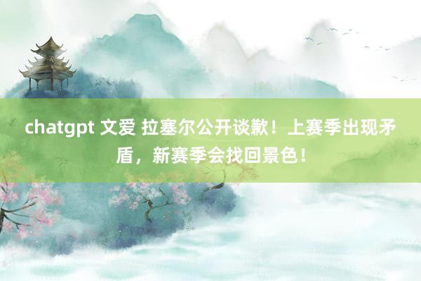 chatgpt 文爱 拉塞尔公开谈歉！上赛季出现矛盾，新赛季会找回景色！