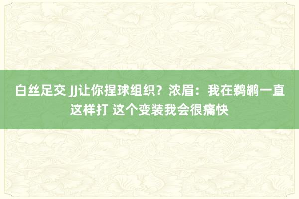 白丝足交 JJ让你捏球组织？浓眉：我在鹈鹕一直这样打 这个变装我会很痛快