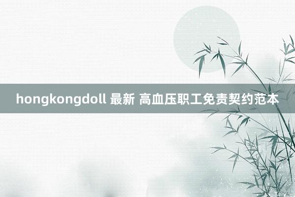 hongkongdoll 最新 高血压职工免责契约范本