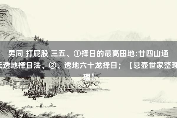 男同 打屁股 三五、①择日的最高田地:廿四山通天透地择日法、②、透地六十龙择日；【悬壶世家整理】