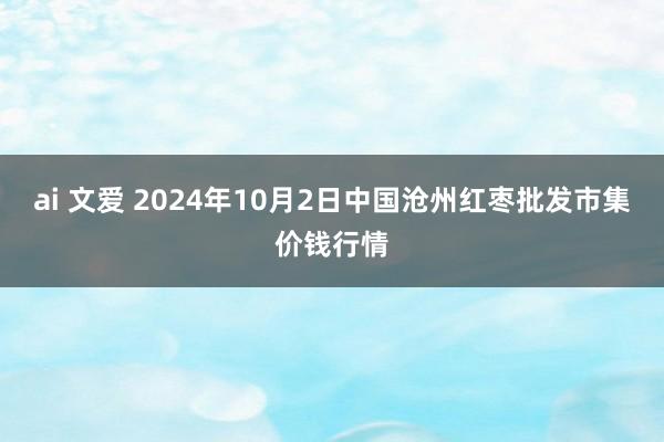 ai 文爱 2024年10月2日中国沧州红枣批发市集价钱行情