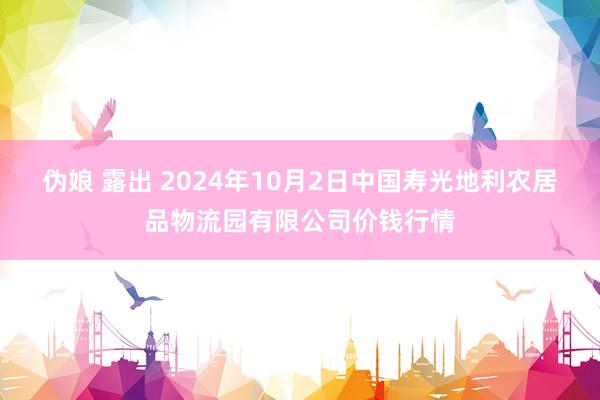 伪娘 露出 2024年10月2日中国寿光地利农居品物流园有限公司价钱行情