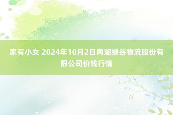 家有小女 2024年10月2日两湖绿谷物流股份有限公司价钱行情