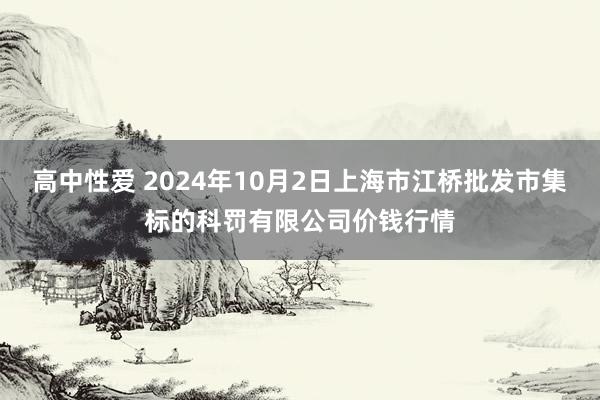 高中性爱 2024年10月2日上海市江桥批发市集标的科罚有限公司价钱行情