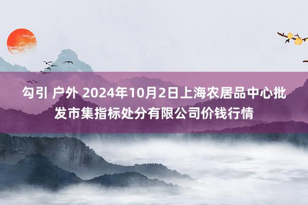 勾引 户外 2024年10月2日上海农居品中心批发市集指标处分有限公司价钱行情