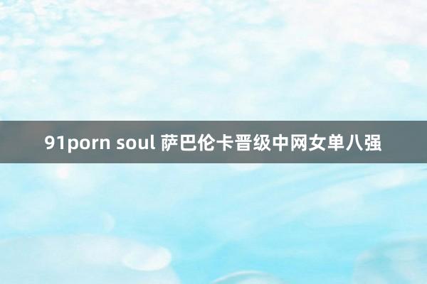 91porn soul 萨巴伦卡晋级中网女单八强