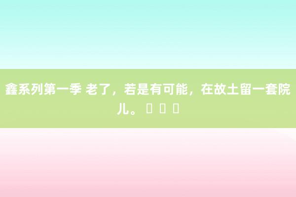 鑫系列第一季 老了，若是有可能，在故土留一套院儿。 ​​​