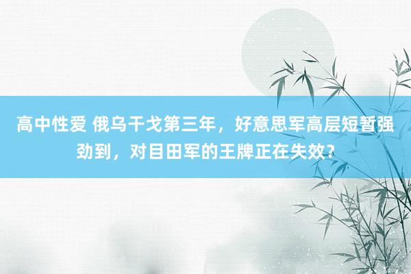 高中性爱 俄乌干戈第三年，好意思军高层短暂强劲到，对目田军的王牌正在失效？