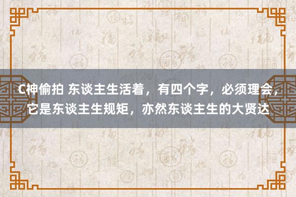 C神偷拍 东谈主生活着，有四个字，必须理会，它是东谈主生规矩，亦然东谈主生的大贤达