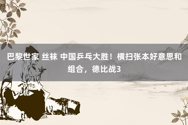 巴黎世家 丝袜 中国乒乓大胜！横扫张本好意思和组合，德比战3