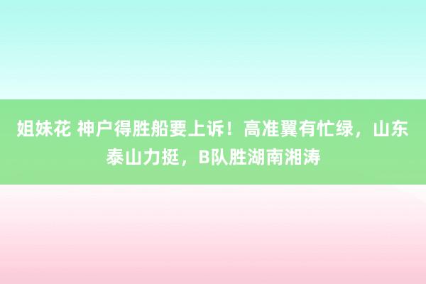 姐妹花 神户得胜船要上诉！高准翼有忙绿，山东泰山力挺，B队胜湖南湘涛