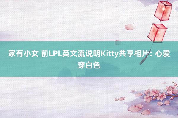 家有小女 前LPL英文流说明Kitty共享相片: 心爱穿白色