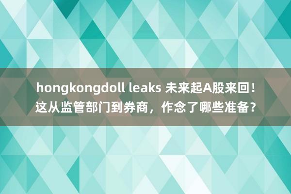 hongkongdoll leaks 未来起A股来回！这从监管部门到券商，作念了哪些准备？