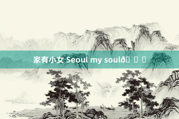 家有小女 Seoul my soul🌄