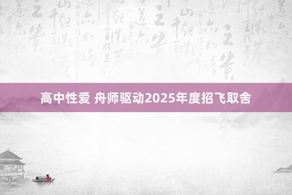 高中性爱 舟师驱动2025年度招飞取舍