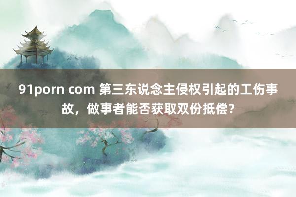 91porn com 第三东说念主侵权引起的工伤事故，做事者能否获取双份抵偿？