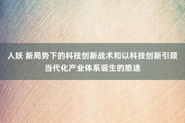 人妖 新局势下的科技创新战术和以科技创新引颈当代化产业体系诞生的旅途