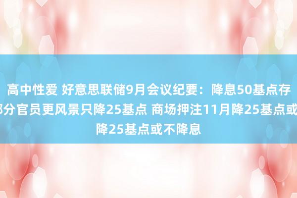 高中性爱 好意思联储9月会议纪要：降息50基点存不对 部分官员更风景只降25基点 商场押注11月降25基点或不降息