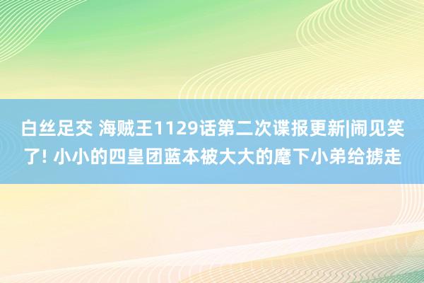 白丝足交 海贼王1129话第二次谍报更新|闹见笑了! 小小的四皇团蓝本被大大的麾下小弟给掳走