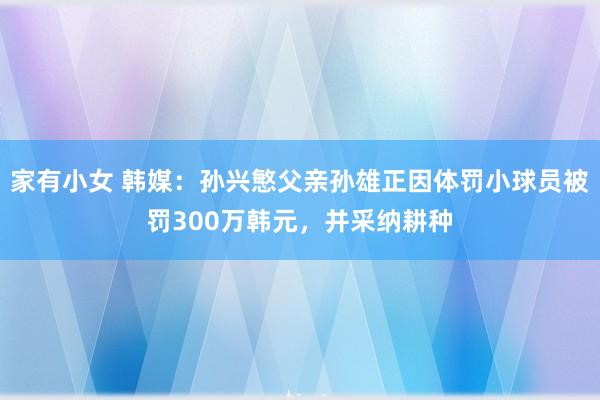 家有小女 韩媒：孙兴慜父亲孙雄正因体罚小球员被罚300万韩元，并采纳耕种