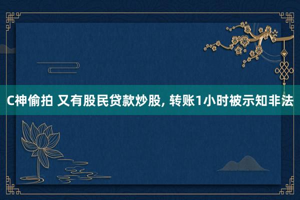 C神偷拍 又有股民贷款炒股， 转账1小时被示知非法