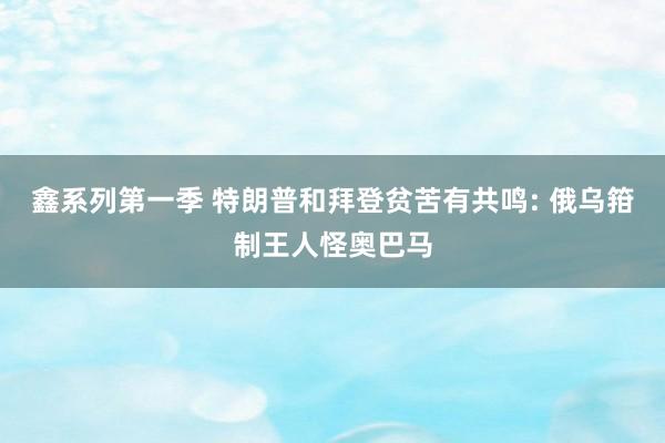 鑫系列第一季 特朗普和拜登贫苦有共鸣: 俄乌箝制王人怪奥巴马