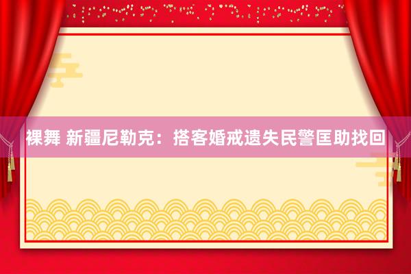 裸舞 新疆尼勒克：搭客婚戒遗失民警匡助找回