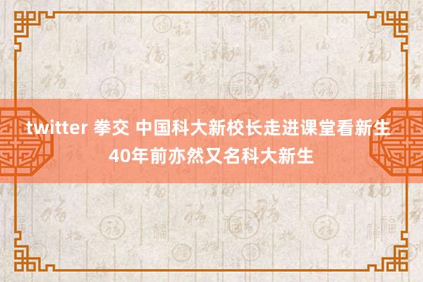 twitter 拳交 中国科大新校长走进课堂看新生 40年前亦然又名科大新生