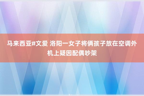 马来西亚#文爱 洛阳一女子将俩孩子放在空调外机上疑因配偶吵架