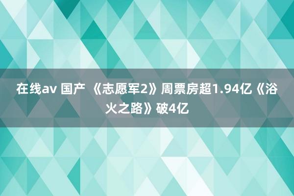 在线av 国产 《志愿军2》周票房超1.94亿《浴火之路》破4亿