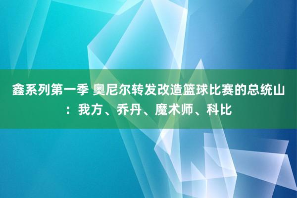 鑫系列第一季 奥尼尔转发改造篮球比赛的总统山：我方、乔丹、魔术师、科比