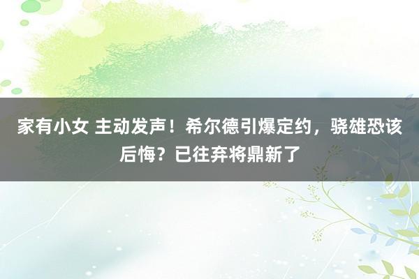 家有小女 主动发声！希尔德引爆定约，骁雄恐该后悔？已往弃将鼎新了