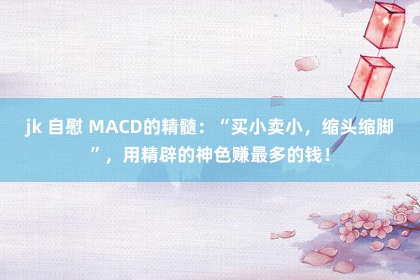 jk 自慰 MACD的精髓：“买小卖小，缩头缩脚”，用精辟的神色赚最多的钱！