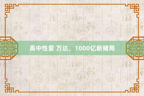 高中性爱 万达，1000亿新赌局