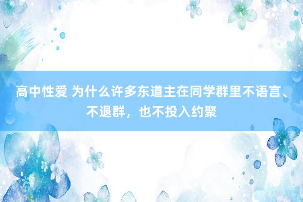 高中性爱 为什么许多东道主在同学群里不语言、不退群，也不投入约聚