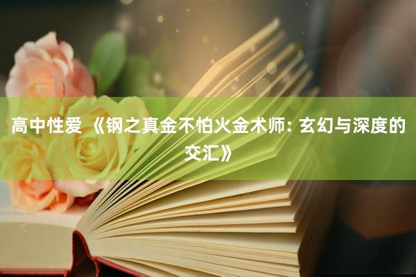 高中性爱 《钢之真金不怕火金术师: 玄幻与深度的交汇》