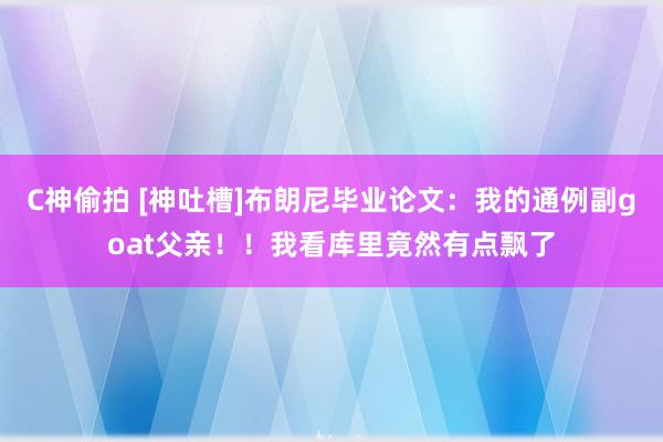 C神偷拍 [神吐槽]布朗尼毕业论文：我的通例副goat父亲！！我看库里竟然有点飘了