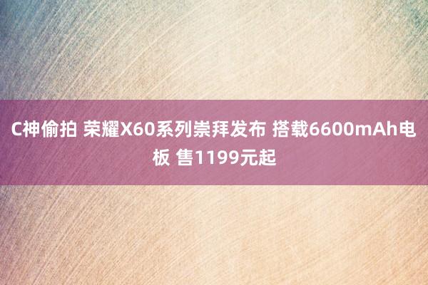 C神偷拍 荣耀X60系列崇拜发布 搭载6600mAh电板 售1199元起