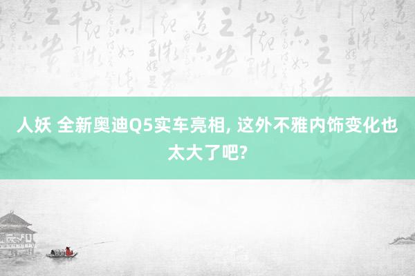 人妖 全新奥迪Q5实车亮相， 这外不雅内饰变化也太大了吧?