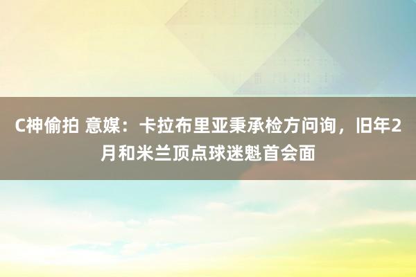 C神偷拍 意媒：卡拉布里亚秉承检方问询，旧年2月和米兰顶点球迷魁首会面